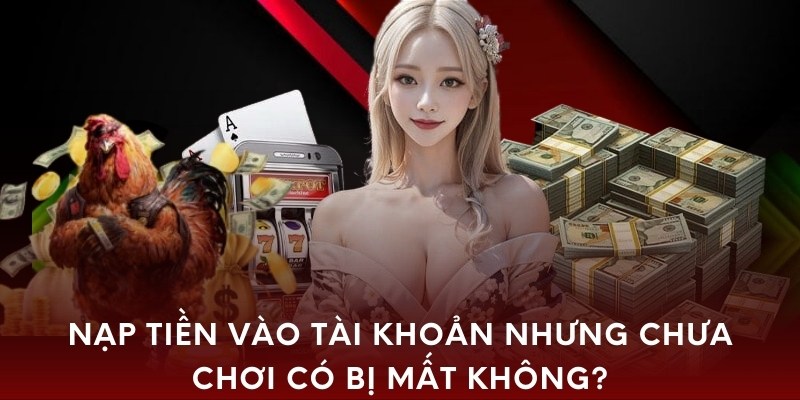 Nạp tiền vào tài khoản nhưng chưa chơi có bị mất không?